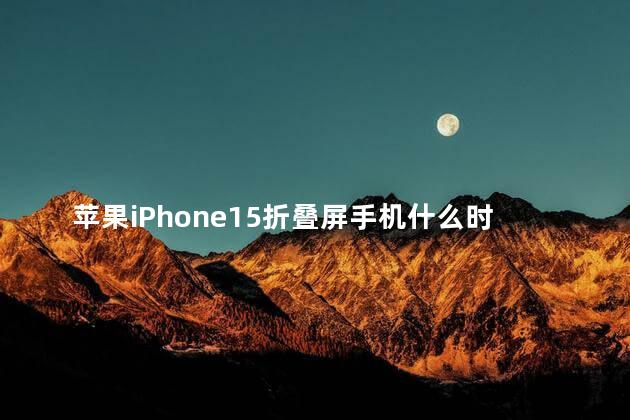 苹果iPhone15折叠屏手机什么时候上市 iphone会出折叠屏吗